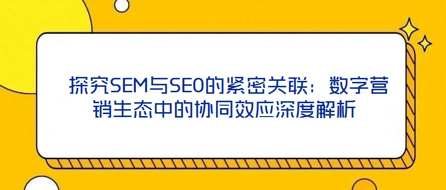  探究SEM與SEO的緊密關(guān)聯(lián)：數(shù)字營(yíng)銷生態(tài)中的協(xié)同效應(yīng)深度解析