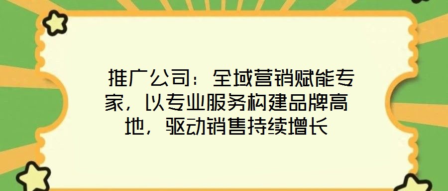  推廣公司：全域營銷賦能專家，以專業(yè)服務構建品牌高地，驅動銷售持續(xù)增長