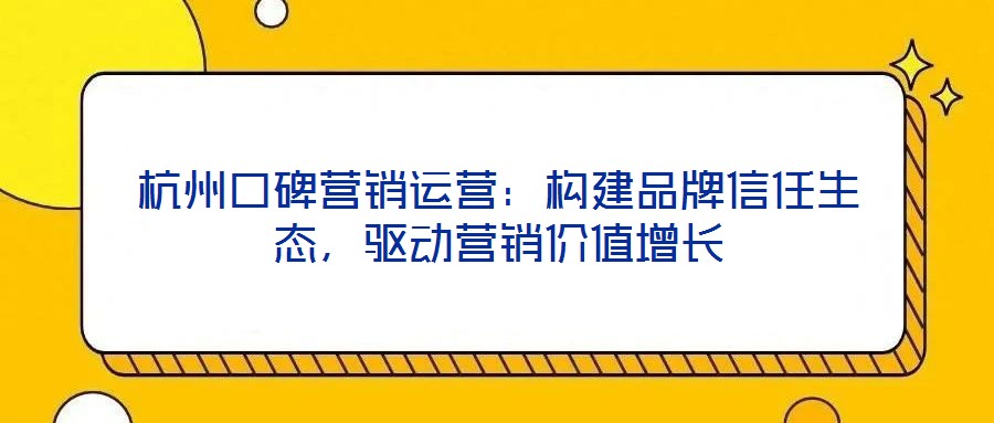杭州口碑營銷運(yùn)營：構(gòu)建品牌信任生態(tài)，驅(qū)動(dòng)營銷價(jià)值增長