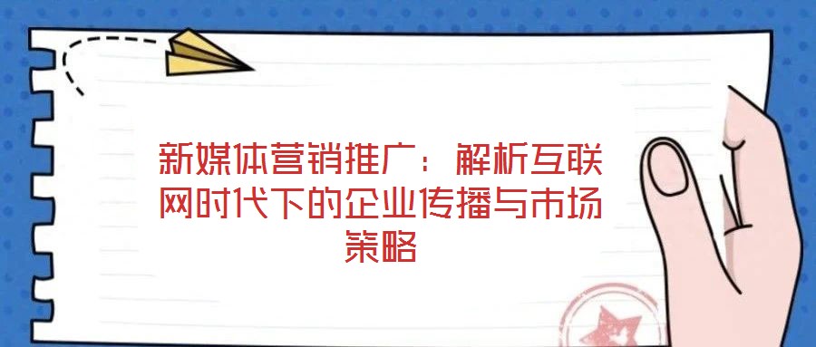 新媒體營銷推廣：解析互聯(lián)網(wǎng)時(shí)代下的企業(yè)傳播與市場策略