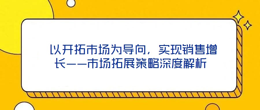  以開拓市場(chǎng)為導(dǎo)向，實(shí)現(xiàn)銷售增長(zhǎng)——市場(chǎng)拓展策略深度解析