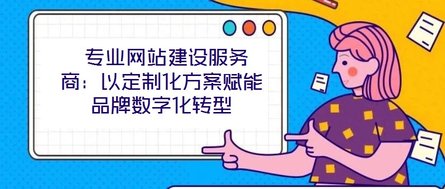  專業(yè)網站建設服務商：以定制化方案賦能品牌數字化轉型