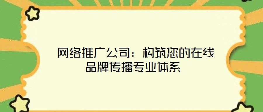 網(wǎng)絡(luò)推廣公司：構(gòu)筑您的在線(xiàn)品牌傳播專(zhuān)業(yè)體系