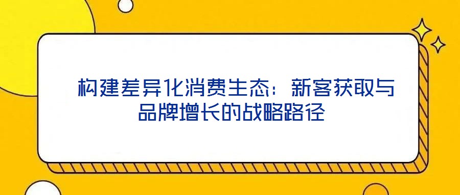  構建差異化消費生態(tài)：新客獲取與品牌增長的戰(zhàn)略路徑