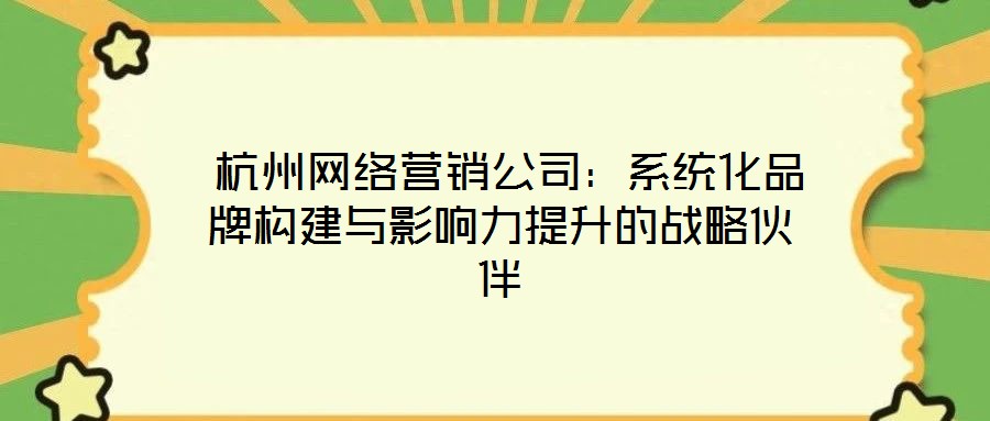  杭州網(wǎng)絡(luò)營(yíng)銷(xiāo)公司：系統(tǒng)化品牌構(gòu)建與影響力提升的戰(zhàn)略伙伴