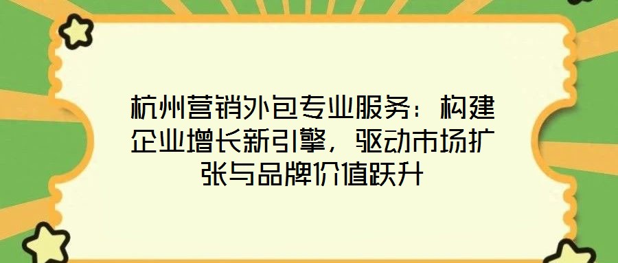 杭州營(yíng)銷(xiāo)外包專(zhuān)業(yè)服務(wù)：構(gòu)建企業(yè)增長(zhǎng)新引擎，驅(qū)動(dòng)市場(chǎng)擴(kuò)張與品牌價(jià)值躍升