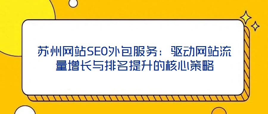 蘇州網(wǎng)站SEO外包服務(wù)：驅(qū)動(dòng)網(wǎng)站流量增長與排名提升的核心策略