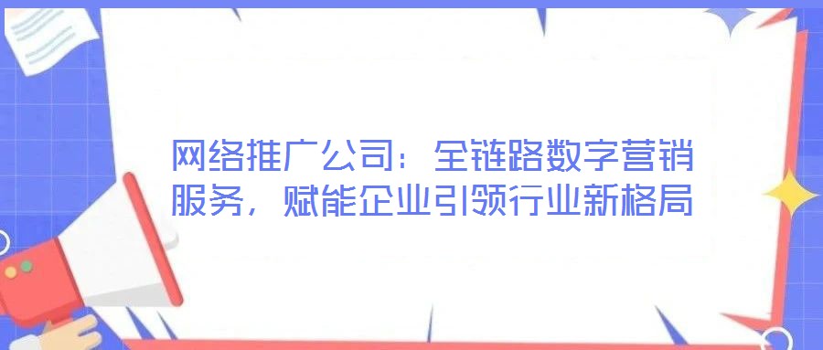 網(wǎng)絡(luò)推廣公司：全鏈路數(shù)字營(yíng)銷服務(wù)，賦能企業(yè)引領(lǐng)行業(yè)新格局