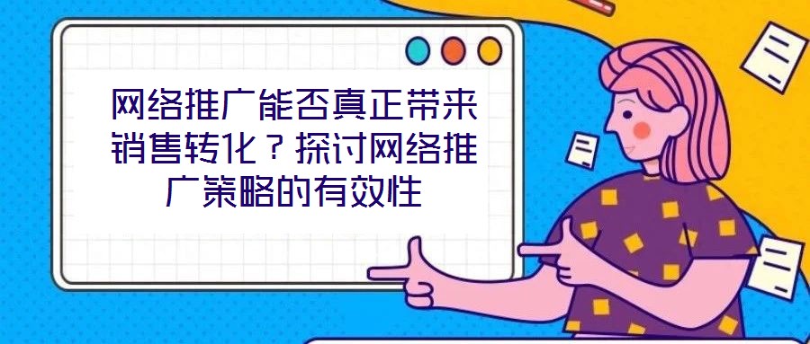 網(wǎng)絡(luò)推廣能否真正帶來銷售轉(zhuǎn)化？探討網(wǎng)絡(luò)推廣策略的有效性