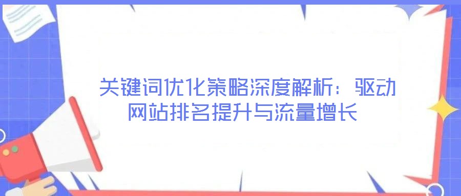  關(guān)鍵詞優(yōu)化策略深度解析：驅(qū)動網(wǎng)站排名提升與流量增長