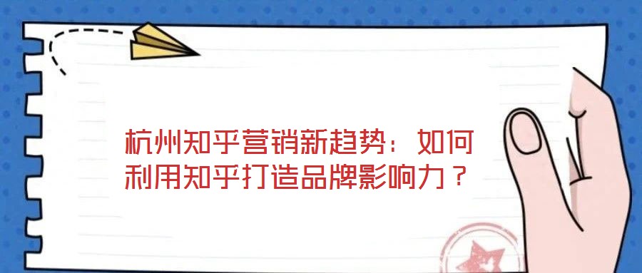 杭州知乎營銷新趨勢(shì)：如何利用知乎打造品牌影響力？