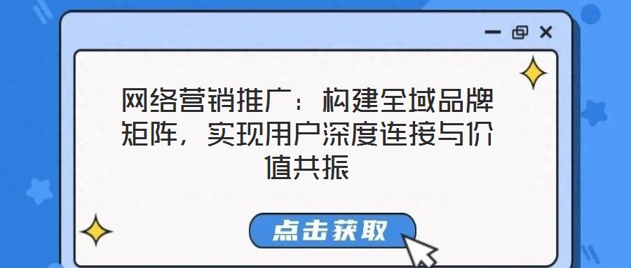 網(wǎng)絡(luò)營銷推廣：構(gòu)建全域品牌矩陣，實(shí)現(xiàn)用戶深度連接與價(jià)值共振