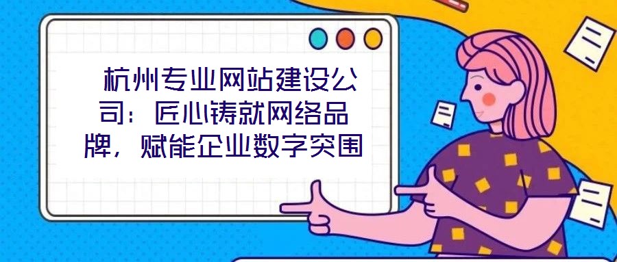 杭州專業(yè)網站建設公司：匠心鑄就網絡品牌，賦能企業(yè)數(shù)字突圍