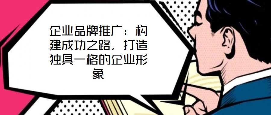 企業(yè)品牌推廣：構(gòu)建成功之路，打造獨具一格的企業(yè)形象