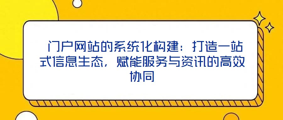  門戶網(wǎng)站的系統(tǒng)化構(gòu)建：打造一站式信息生態(tài)，賦能服務(wù)與資訊的高效協(xié)同