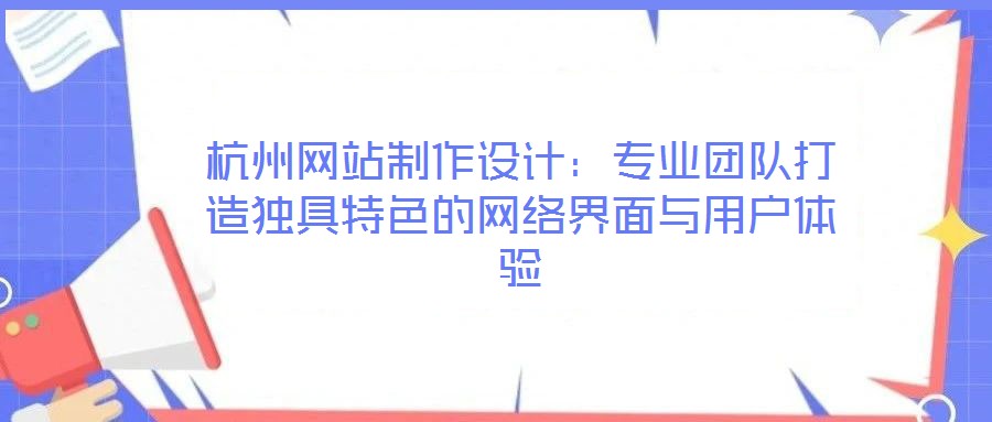 杭州網(wǎng)站制作設(shè)計(jì)：專(zhuān)業(yè)團(tuán)隊(duì)打造獨(dú)具特色的網(wǎng)絡(luò)界面與用戶(hù)體驗(yàn)