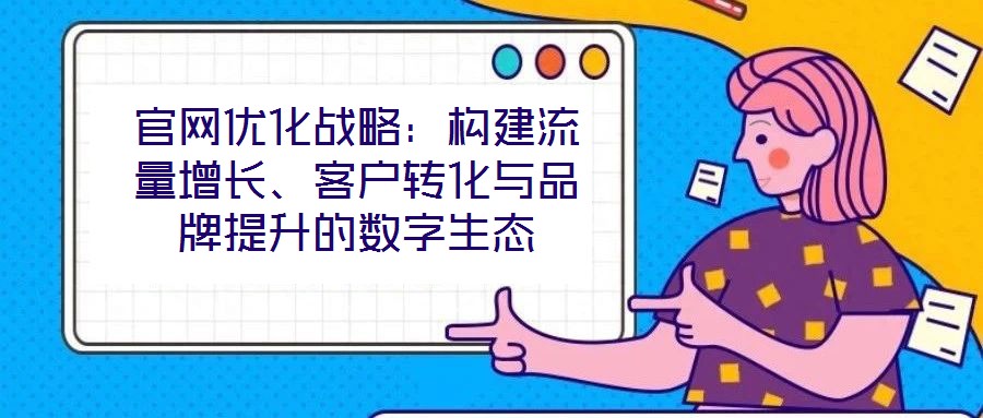 官網(wǎng)優(yōu)化戰(zhàn)略：構(gòu)建流量增長(zhǎng)、客戶轉(zhuǎn)化與品牌提升的數(shù)字生態(tài)
