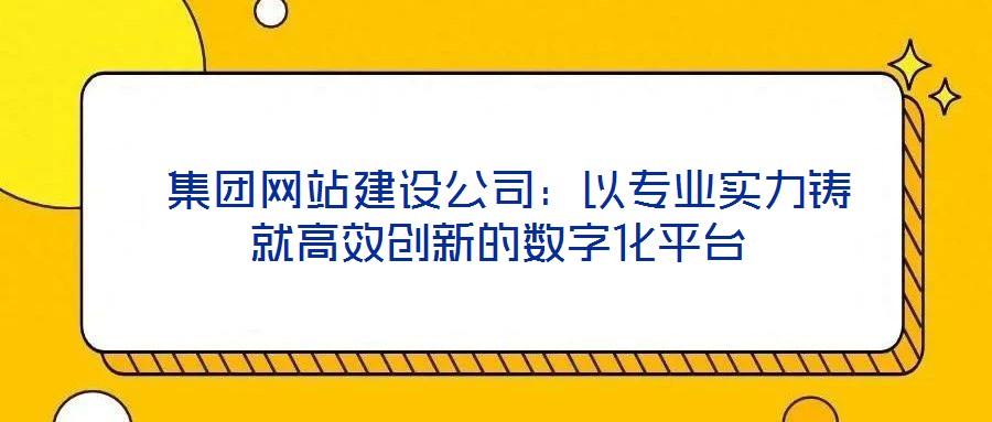  集團網站建設公司：以專業(yè)實力鑄就高效創(chuàng)新的數字化平臺