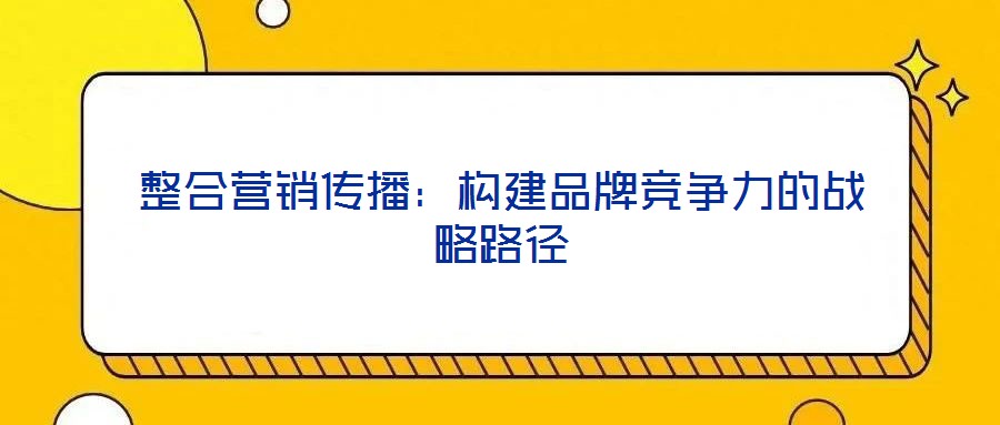 整合營銷傳播：構(gòu)建品牌競爭力的戰(zhàn)略路徑