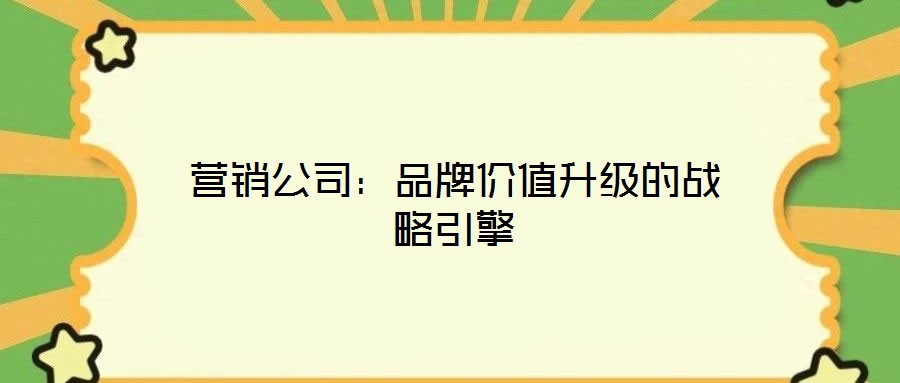 營銷公司：品牌價(jià)值升級(jí)的戰(zhàn)略引擎