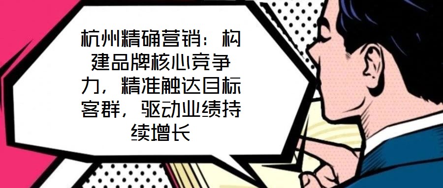 杭州精確營(yíng)銷：構(gòu)建品牌核心競(jìng)爭(zhēng)力，精準(zhǔn)觸達(dá)目標(biāo)客群，驅(qū)動(dòng)業(yè)績(jī)持續(xù)增長(zhǎng)