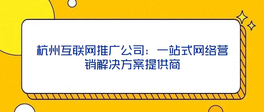 杭州互聯(lián)網(wǎng)推廣公司：一站式網(wǎng)絡(luò)營(yíng)銷解決方案提供商