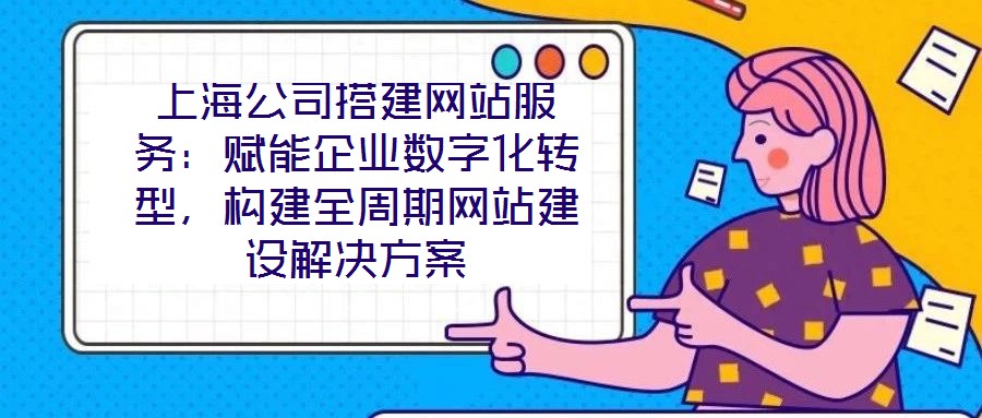 上海公司搭建網(wǎng)站服務(wù)：賦能企業(yè)數(shù)字化轉(zhuǎn)型，構(gòu)建全周期網(wǎng)站建設(shè)解決方案