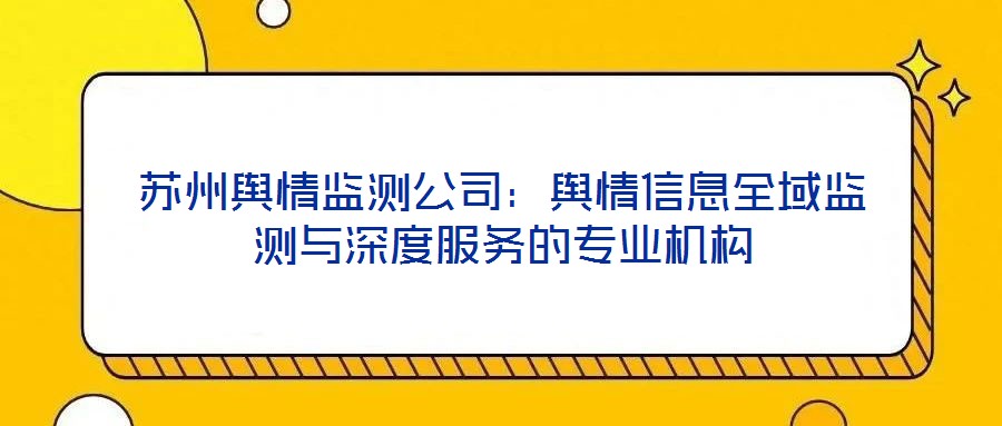 蘇州輿情監(jiān)測(cè)公司：輿情信息全域監(jiān)測(cè)與深度服務(wù)的專(zhuān)業(yè)機(jī)構(gòu)