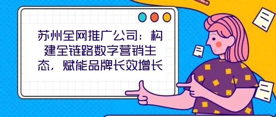 蘇州全網(wǎng)推廣公司：構(gòu)建全鏈路數(shù)字營(yíng)銷生態(tài)，賦能品牌長(zhǎng)效增長(zhǎng)