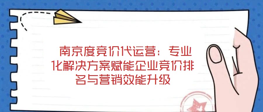  南京度競價(jià)代運(yùn)營：專業(yè)化解決方案賦能企業(yè)競價(jià)排名與營銷效能升級