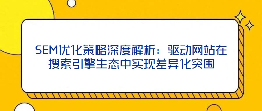 SEM優(yōu)化策略深度解析：驅(qū)動(dòng)網(wǎng)站在搜索引擎生態(tài)中實(shí)現(xiàn)差異化突圍