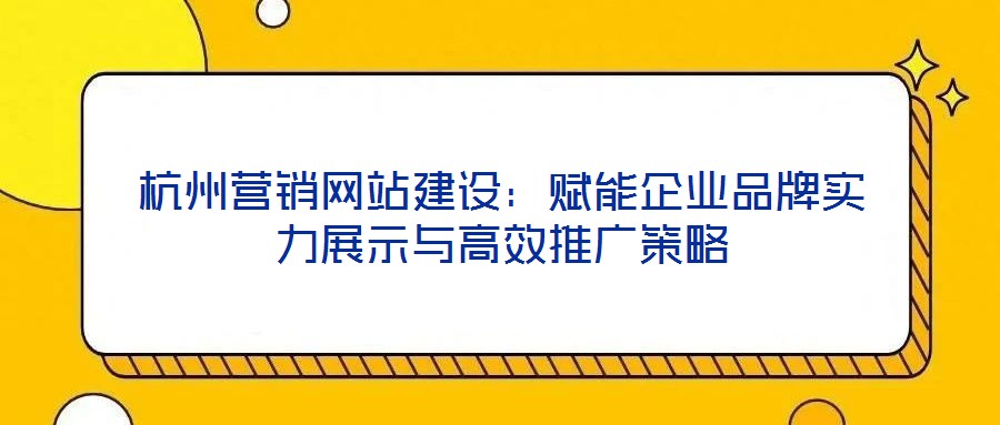 杭州營(yíng)銷網(wǎng)站建設(shè)：賦能企業(yè)品牌實(shí)力展示與高效推廣策略