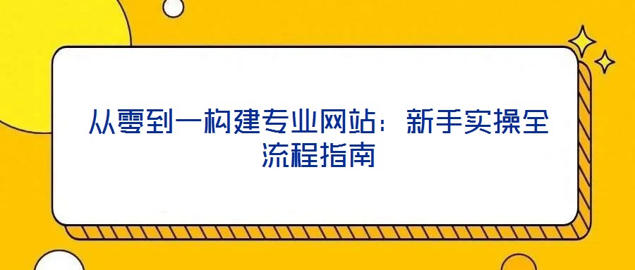 從零到一構(gòu)建專業(yè)網(wǎng)站：新手實(shí)操全流程指南