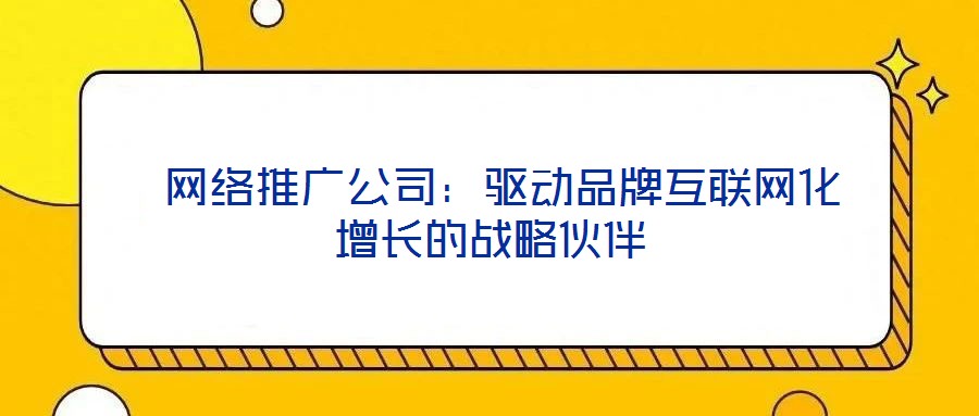  網(wǎng)絡(luò)推廣公司：驅(qū)動(dòng)品牌互聯(lián)網(wǎng)化增長(zhǎng)的戰(zhàn)略伙伴