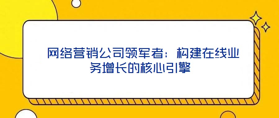  網(wǎng)絡(luò)營銷公司領(lǐng)軍者：構(gòu)建在線業(yè)務(wù)增長的核心引擎