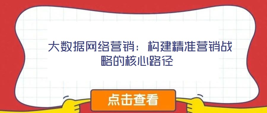  大數(shù)據網絡營銷：構建精準營銷戰(zhàn)略的核心路徑