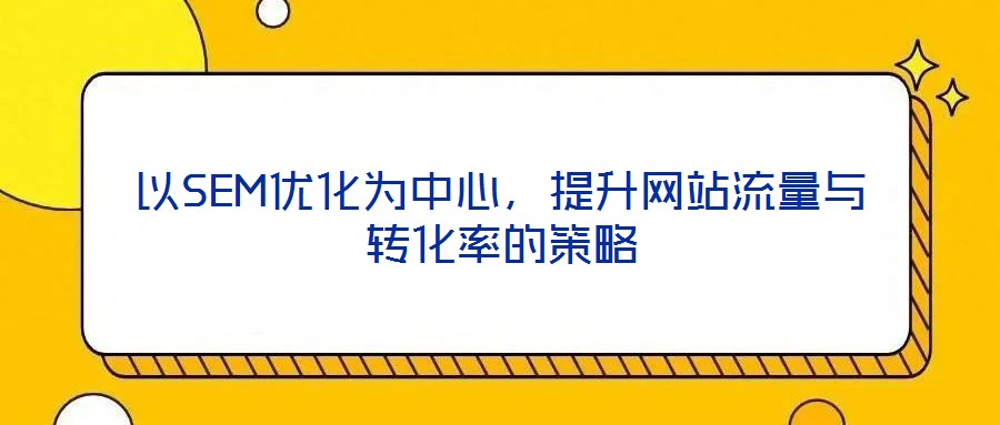 以SEM優(yōu)化為中心，提升網(wǎng)站流量與轉(zhuǎn)化率的策略