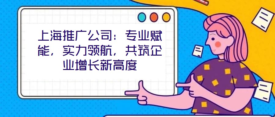 上海推廣公司：專業(yè)賦能，實(shí)力領(lǐng)航，共筑企業(yè)增長(zhǎng)新高度