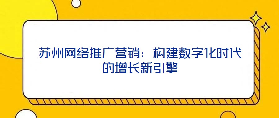 蘇州網(wǎng)絡(luò)推廣營銷：構(gòu)建數(shù)字化時(shí)代的增長新引擎