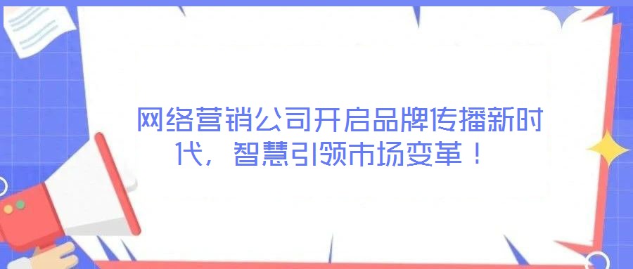  網(wǎng)絡(luò)營銷公司開啟品牌傳播新時(shí)代，智慧引領(lǐng)市場(chǎng)變革！