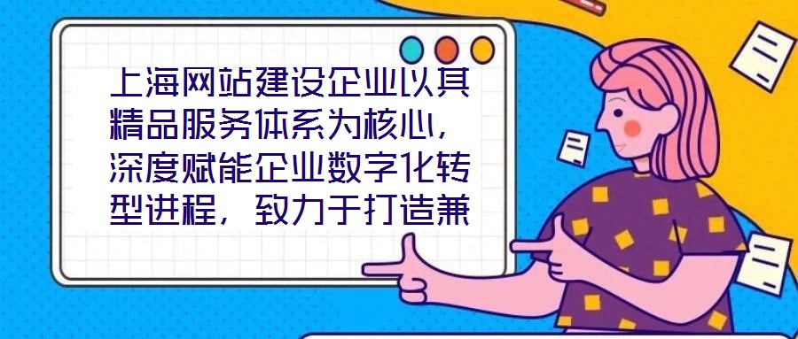 上海網(wǎng)站建設企業(yè)以其精品服務體系為核心，深度賦能企業(yè)數(shù)字化轉型進程，致力于打造兼具視覺美感與實用高效的網(wǎng)站設計方案。在數(shù)字化轉型已成為企業(yè)生存發(fā)展關鍵命題的當下