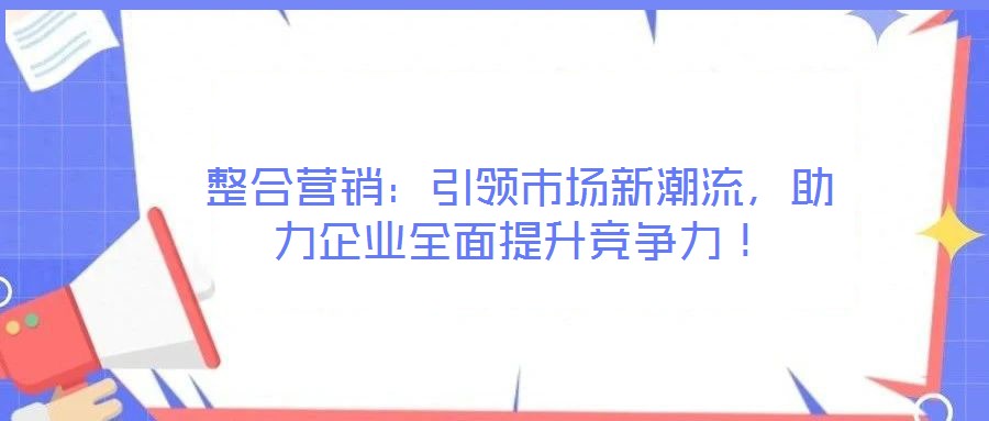 整合營銷：引領(lǐng)市場新潮流，助力企業(yè)全面提升競爭力！