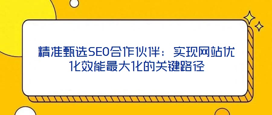 精準甄選SEO合作伙伴：實現網站優(yōu)化效能最大化的關鍵路徑