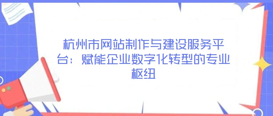杭州市網(wǎng)站制作與建設(shè)服務(wù)平臺(tái)：賦能企業(yè)數(shù)字化轉(zhuǎn)型的專業(yè)樞紐
