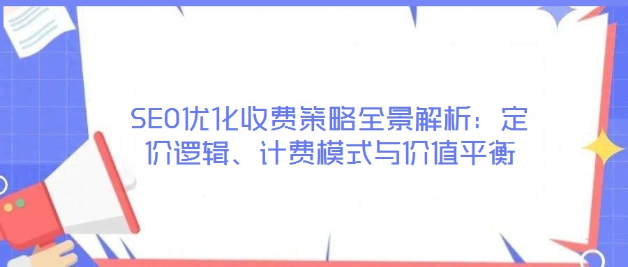 SEO優(yōu)化收費(fèi)策略全景解析：定價(jià)邏輯、計(jì)費(fèi)模式與價(jià)值平衡
