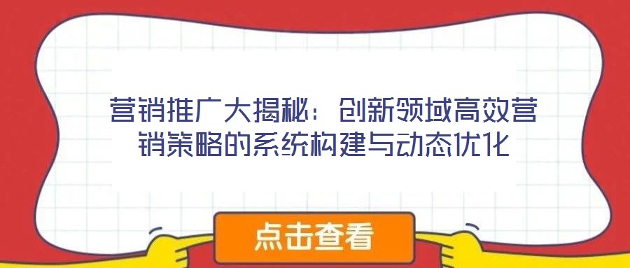 營銷推廣大揭秘：創(chuàng)新領(lǐng)域高效營銷策略的系統(tǒng)構(gòu)建與動態(tài)優(yōu)化