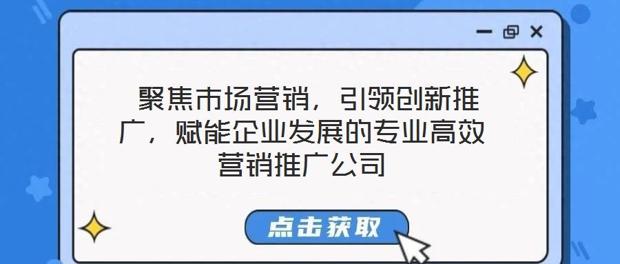  聚焦市場(chǎng)營(yíng)銷，引領(lǐng)創(chuàng)新推廣，賦能企業(yè)發(fā)展的專業(yè)高效營(yíng)銷推廣公司