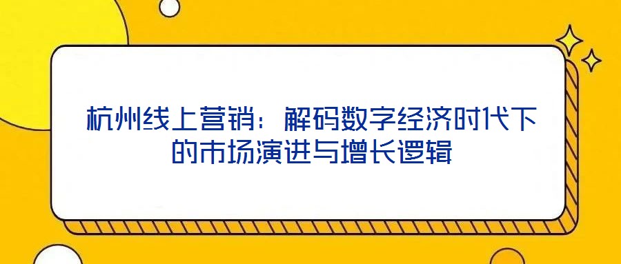 杭州線上營銷：解碼數(shù)字經(jīng)濟時代下的市場演進與增長邏輯