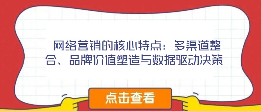  網(wǎng)絡(luò)營(yíng)銷(xiāo)的核心特點(diǎn)：多渠道整合、品牌價(jià)值塑造與數(shù)據(jù)驅(qū)動(dòng)決策