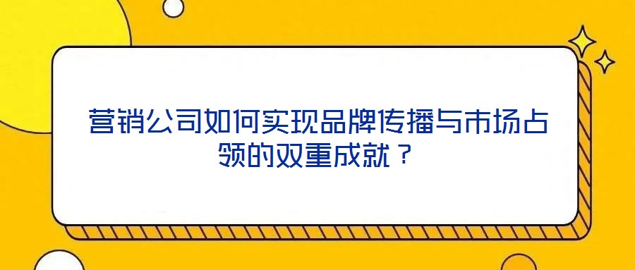 營(yíng)銷公司如何實(shí)現(xiàn)品牌傳播與市場(chǎng)占領(lǐng)的雙重成就？